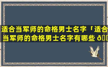 适合当军师的命格男士名字「适合当军师的命格男士名字有哪些 🐵 」